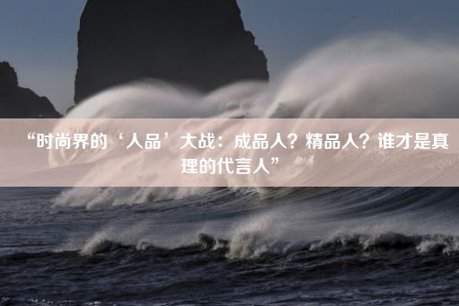 “时尚界的‘人品’大战：成品人？精品人？谁才是真理的代言人”