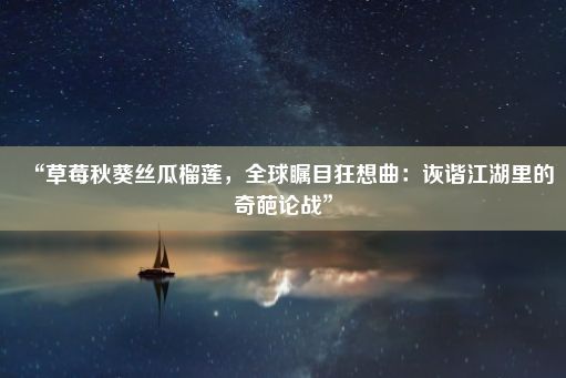 “草莓秋葵丝瓜榴莲，全球瞩目狂想曲：诙谐江湖里的奇葩论战”