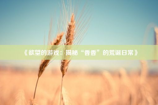 《欲望的游戏：揭秘“香香”的荒诞日常》