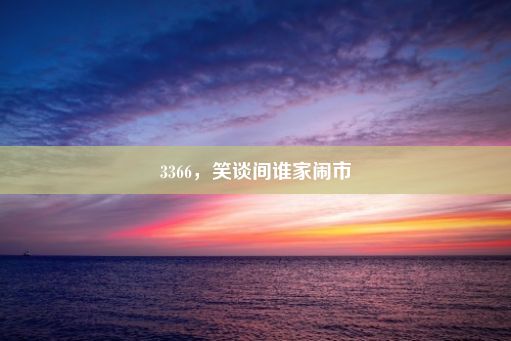 3366，笑谈间谁家闹市