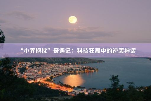 “小乔抱枕”奇遇记：科技狂潮中的逆袭神话