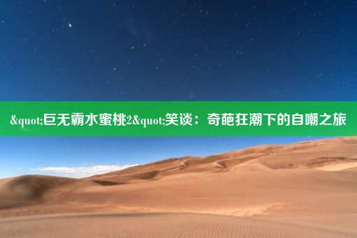 "巨无霸水蜜桃2"笑谈：奇葩狂潮下的自嘲之旅