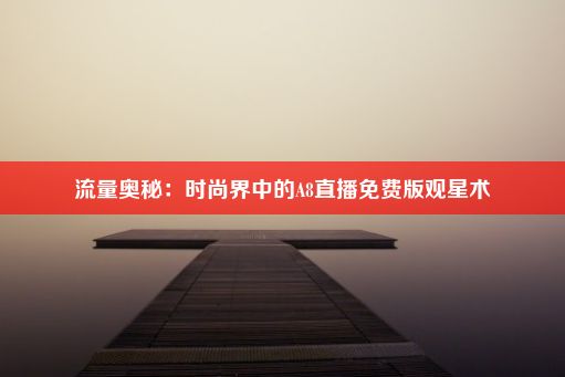 流量奥秘：时尚界中的A8直播免费版观星术