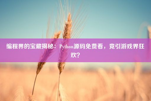 编程界的宝藏揭秘：Python源码免费看，竟引游戏界狂欢？