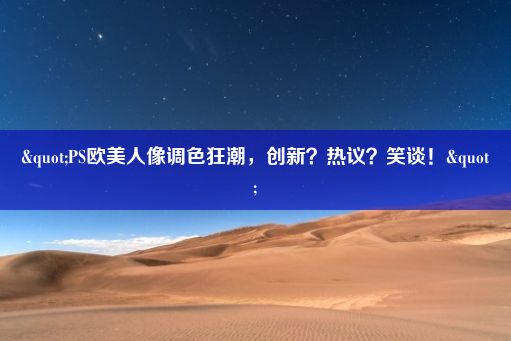 "PS欧美人像调色狂潮，创新？热议？笑谈！"