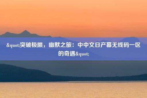 "突破极限，幽默之旅：中中文日产幕无线码一区的奇遇"