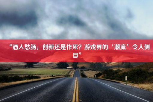 “酒入愁肠，创新还是作死？游戏界的‘潮流’令人侧目”