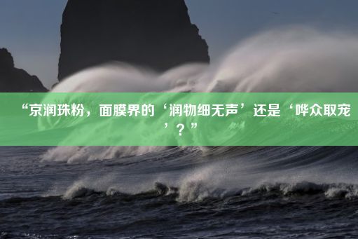 “京润珠粉，面膜界的‘润物细无声’还是‘哗众取宠’？”