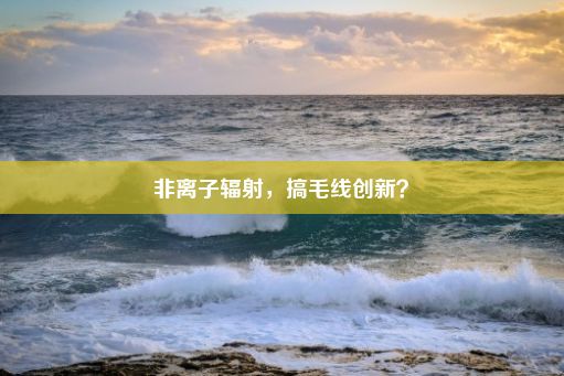 非离子辐射，搞毛线创新？