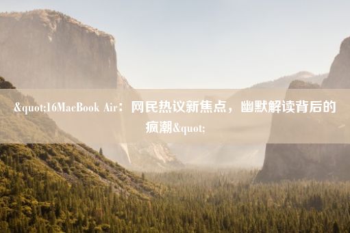 "16MacBook Air：网民热议新焦点，幽默解读背后的疯潮"