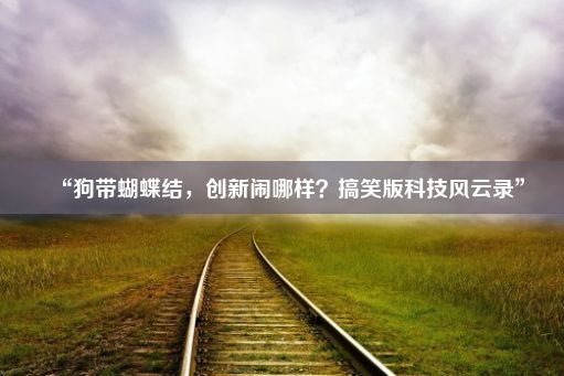 “狗带蝴蝶结，创新闹哪样？搞笑版科技风云录”