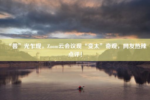 “兽”光乍现，Zoom云会议现“变太”奇观，网友热辣点评！