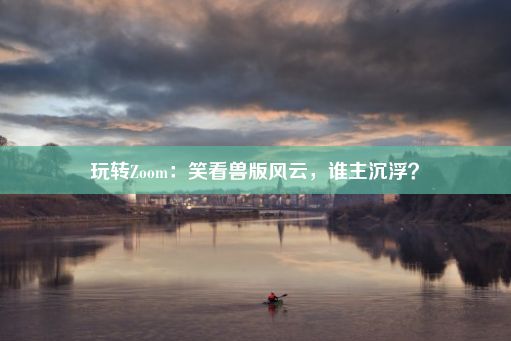 玩转Zoom：笑看兽版风云，谁主沉浮？