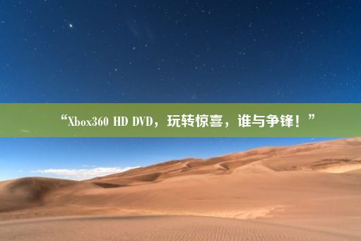 “Xbox360 HD DVD，玩转惊喜，谁与争锋！”