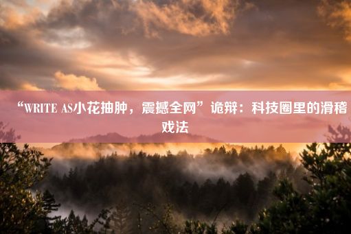 “WRITE AS小花抽肿，震撼全网”诡辩：科技圈里的滑稽戏法