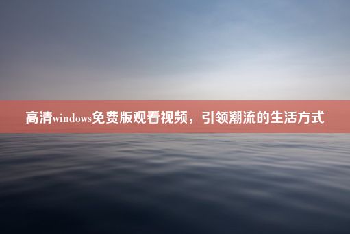 高清windows免费版观看视频，引领潮流的生活方式