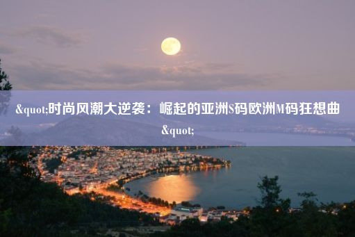 "时尚风潮大逆袭：崛起的亚洲S码欧洲M码狂想曲"