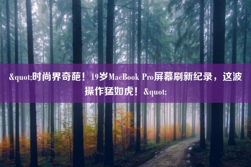 "时尚界奇葩！19岁MacBook Pro屏幕刷新纪录，这波操作猛如虎！"