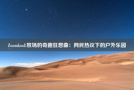 ZoomkooL牧场的奇趣狂想曲：网民热议下的户外乐园