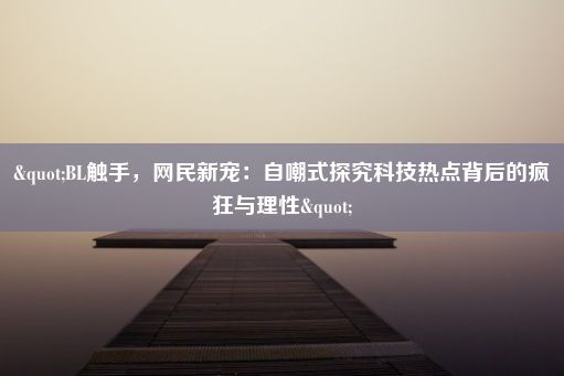 "BL触手，网民新宠：自嘲式探究科技热点背后的疯狂与理性"