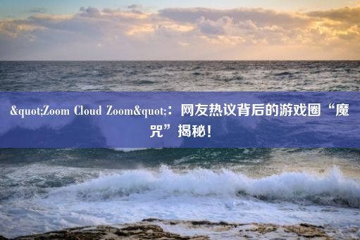 "Zoom Cloud Zoom"：网友热议背后的游戏圈“魔咒”揭秘！