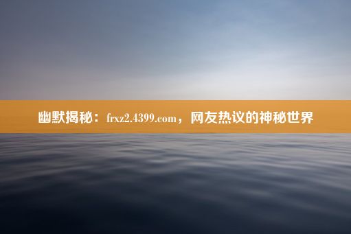 幽默揭秘：frxz2.4399.com，网友热议的神秘世界