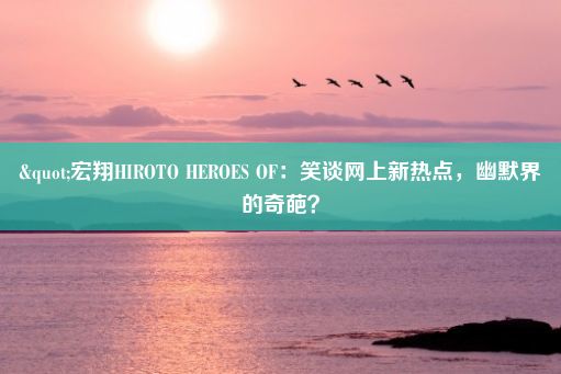 "宏翔HIROTO HEROES OF：笑谈网上新热点，幽默界的奇葩？