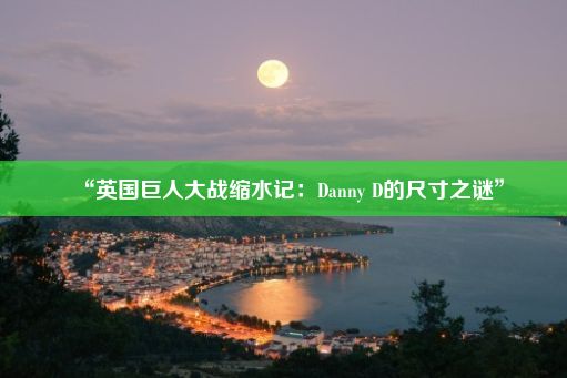 “英国巨人大战缩水记：Danny D的尺寸之谜”