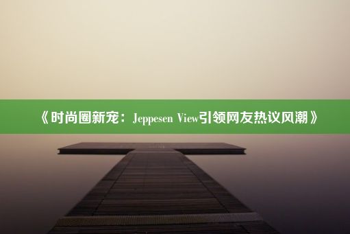 《时尚圈新宠：Jeppesen View引领网友热议风潮》