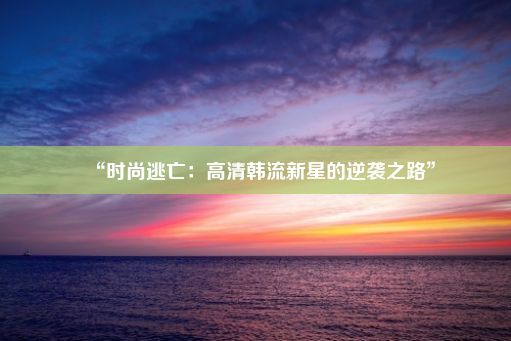 “时尚逃亡：高清韩流新星的逆袭之路”