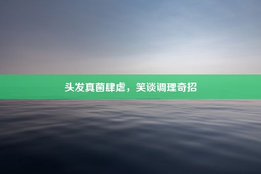 头发真菌肆虐，笑谈调理奇招