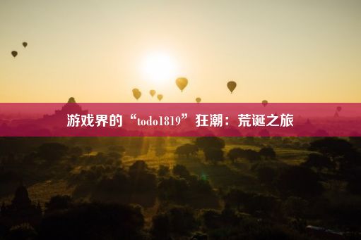 游戏界的“todo1819”狂潮：荒诞之旅