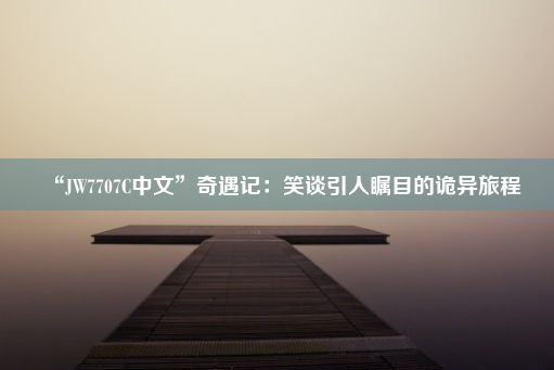 “JW7707C中文”奇遇记：笑谈引人瞩目的诡异旅程