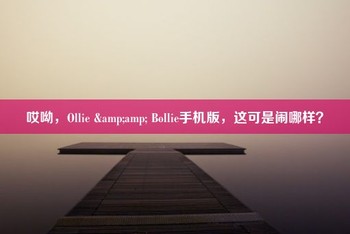 哎呦，Ollie &amp; Bollie手机版，这可是闹哪样？