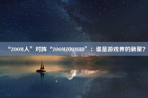 “ZOOM人”对阵“ZOOMZOOMHD”：谁是游戏界的新星？