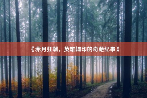 《赤月狂潮，英雄辅印的奇葩纪事》