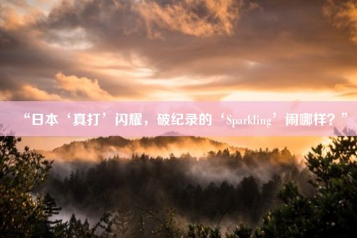 “日本‘真打’闪耀，破纪录的‘Sparkling’闹哪样？”