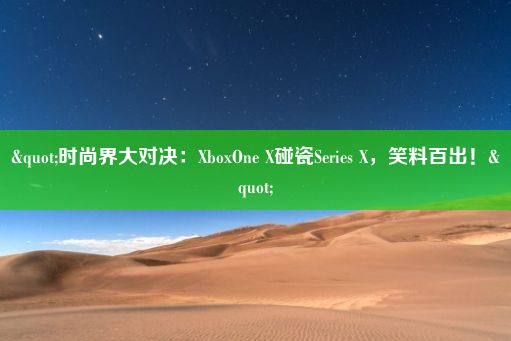 "时尚界大对决：XboxOne X碰瓷Series X，笑料百出！"