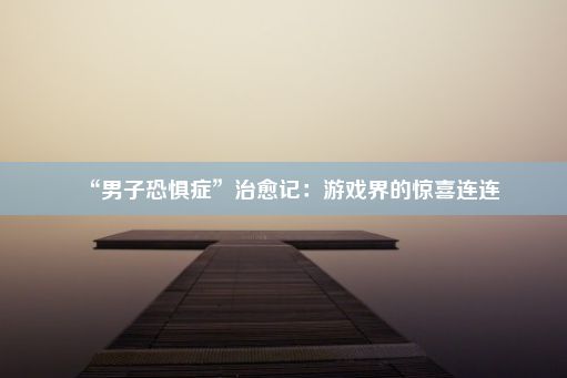 “男子恐惧症”治愈记：游戏界的惊喜连连