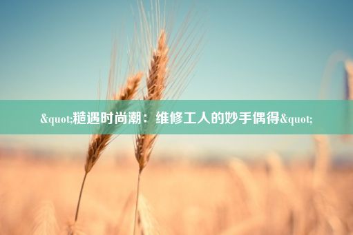 "糙遇时尚潮：维修工人的妙手偶得"