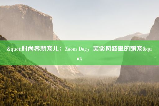 "时尚界新宠儿：Zoom Dog，笑谈风波里的萌宠"