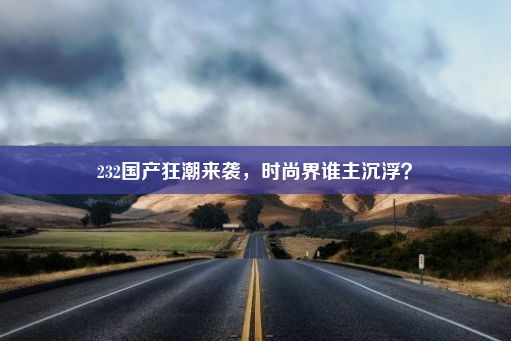 232国产狂潮来袭，时尚界谁主沉浮？