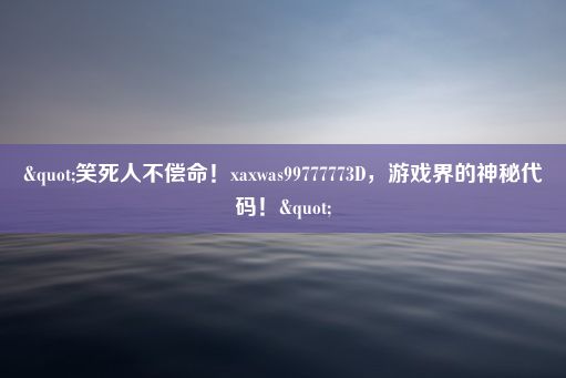 "笑死人不偿命！xaxwas99777773D，游戏界的神秘代码！"