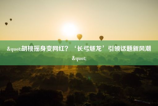 "胡桃摇身变网红？‘长弓燧龙’引领话题新风潮"