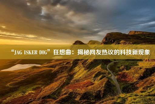 “JAG ISKER DIG”狂想曲：揭秘网友热议的科技新现象