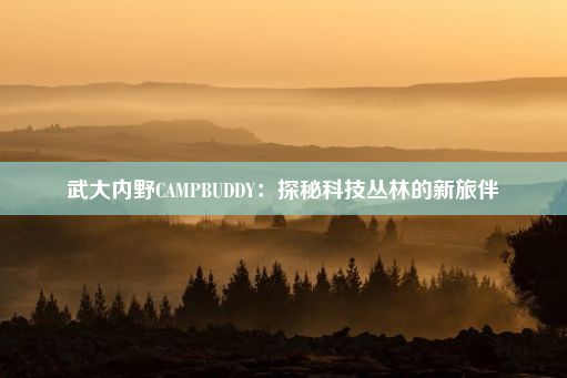 武大内野CAMPBUDDY：探秘科技丛林的新旅伴