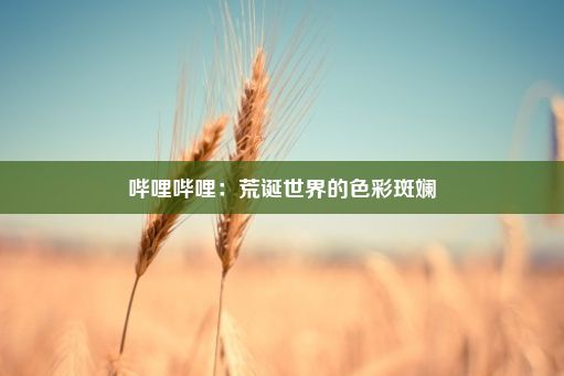 哔哩哔哩：荒诞世界的色彩斑斓