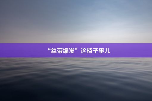 “丝带编发”这档子事儿