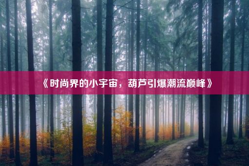 《时尚界的小宇宙，葫芦引爆潮流巅峰》