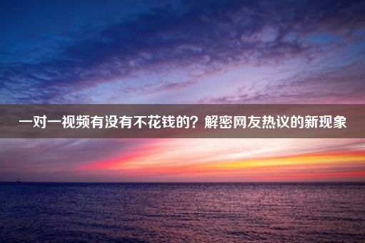 一对一视频有没有不花钱的？解密网友热议的新现象